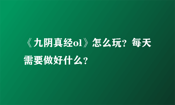 《九阴真经ol》怎么玩？每天需要做好什么？