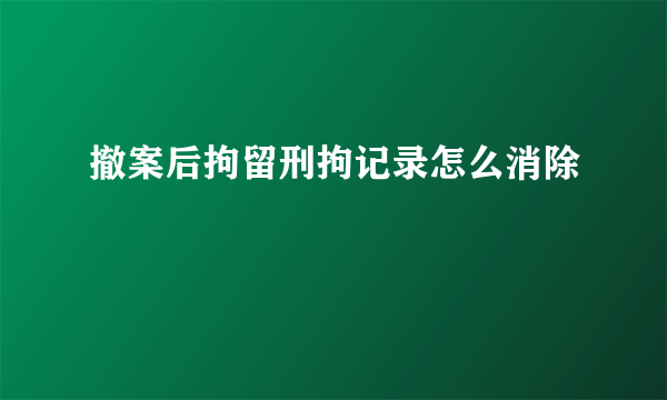 撤案后拘留刑拘记录怎么消除