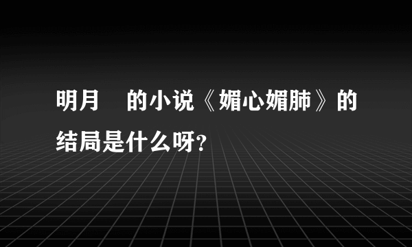 明月珰的小说《媚心媚肺》的结局是什么呀？