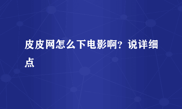 皮皮网怎么下电影啊？说详细点