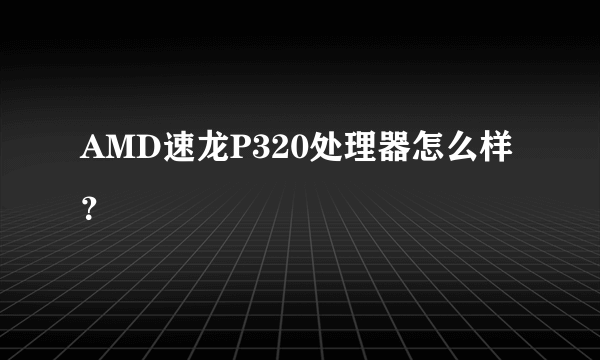 AMD速龙P320处理器怎么样？