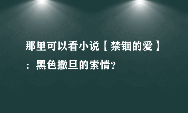 那里可以看小说【禁锢的爱】：黑色撒旦的索情？