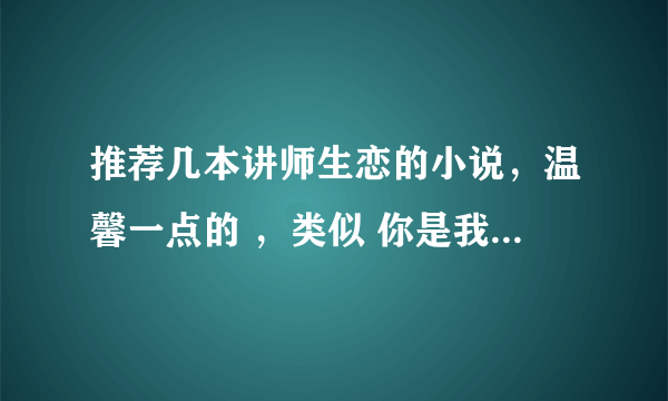 推荐几本讲师生恋的小说，温馨一点的 ，类似 你是我学生又怎样 那种