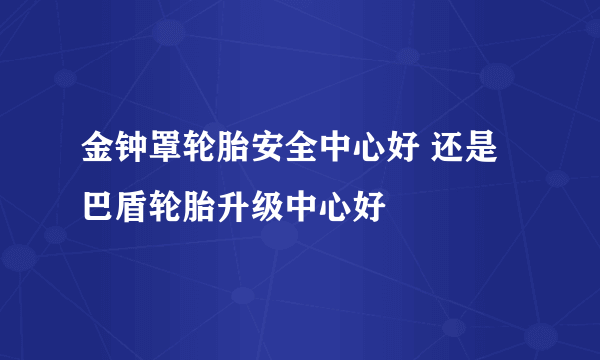 金钟罩轮胎安全中心好 还是巴盾轮胎升级中心好