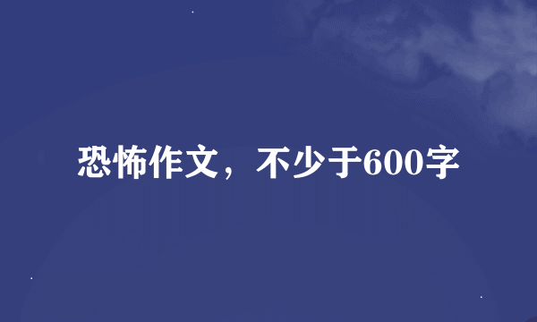 恐怖作文，不少于600字