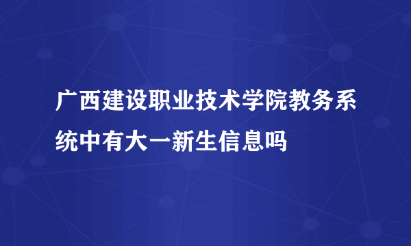 广西建设职业技术学院教务系统中有大一新生信息吗