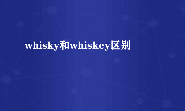 whisky和whiskey区别