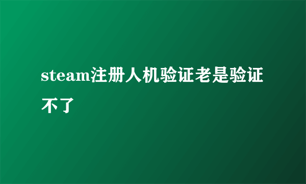 steam注册人机验证老是验证不了