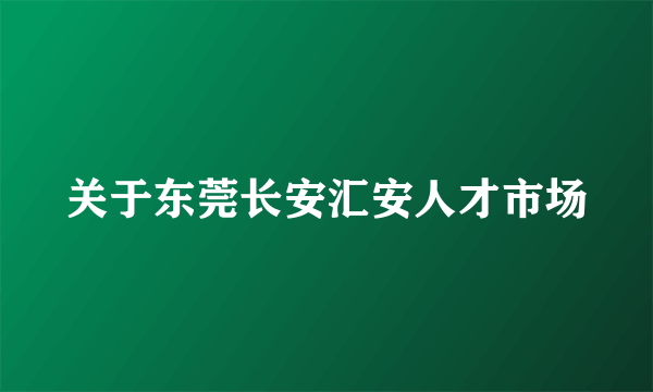 关于东莞长安汇安人才市场