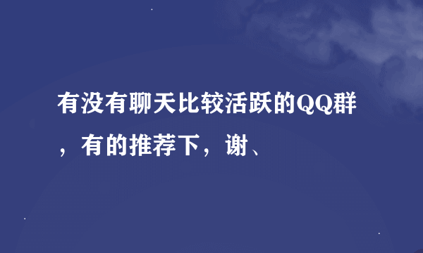 有没有聊天比较活跃的QQ群，有的推荐下，谢、