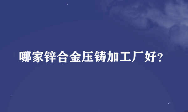 哪家锌合金压铸加工厂好？