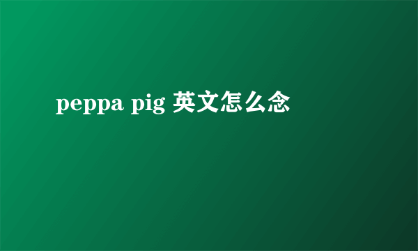 peppa pig 英文怎么念