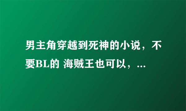 男主角穿越到死神的小说，不要BL的 海贼王也可以，求书名要完结的