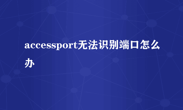 accessport无法识别端口怎么办