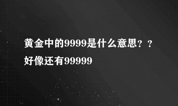 黄金中的9999是什么意思？？好像还有99999