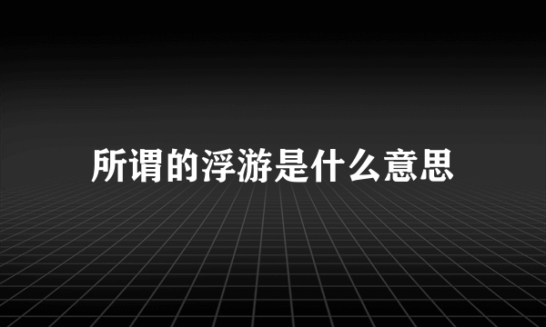 所谓的浮游是什么意思