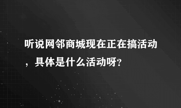 听说网邻商城现在正在搞活动，具体是什么活动呀？