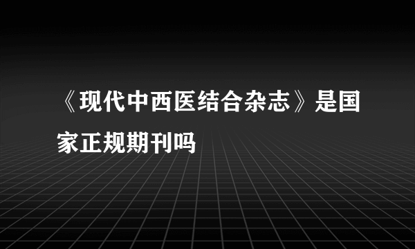 《现代中西医结合杂志》是国家正规期刊吗