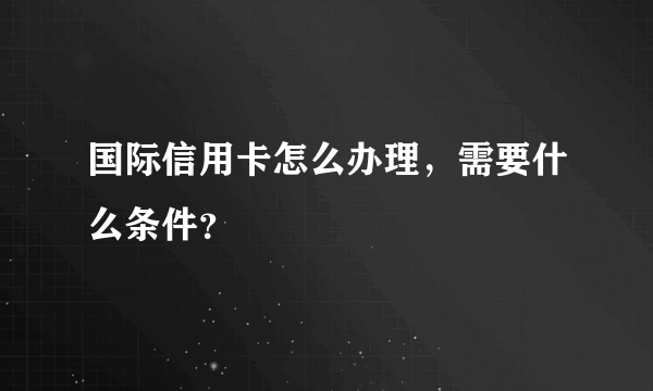 国际信用卡怎么办理，需要什么条件？