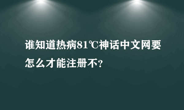 谁知道热病81℃神话中文网要怎么才能注册不？