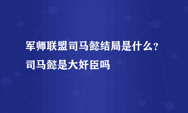 军师联盟司马懿结局是什么？司马懿是大奸臣吗