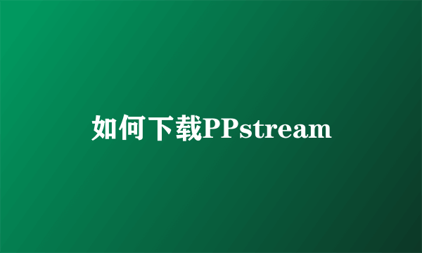 如何下载PPstream