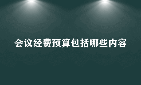 会议经费预算包括哪些内容