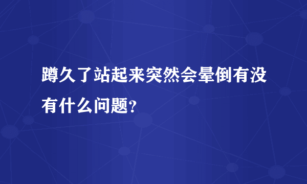 蹲久了站起来突然会晕倒有没有什么问题？