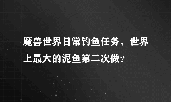 魔兽世界日常钓鱼任务，世界上最大的泥鱼第二次做？