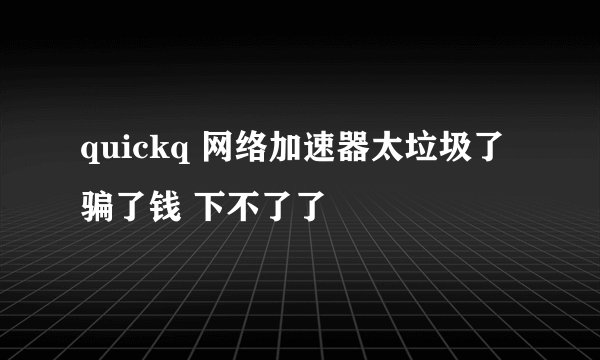 quickq 网络加速器太垃圾了 骗了钱 下不了了