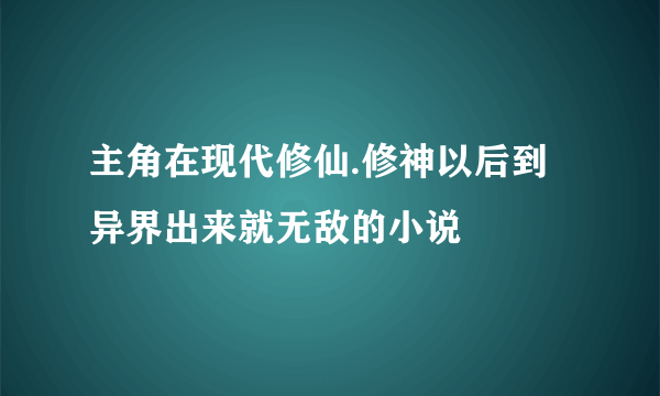 主角在现代修仙.修神以后到异界出来就无敌的小说