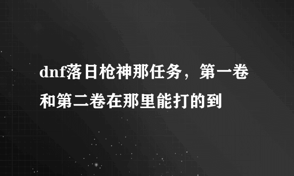 dnf落日枪神那任务，第一卷和第二卷在那里能打的到