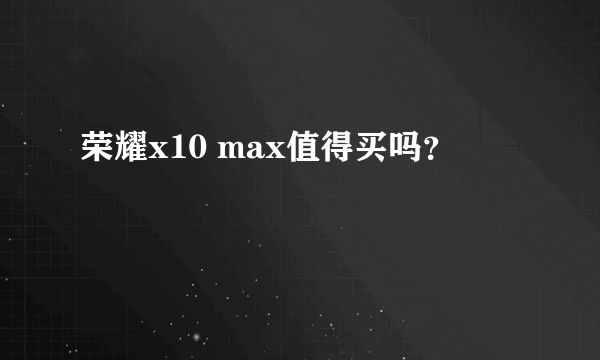 荣耀x10 max值得买吗？