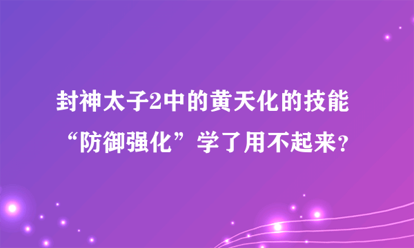 封神太子2中的黄天化的技能“防御强化”学了用不起来？