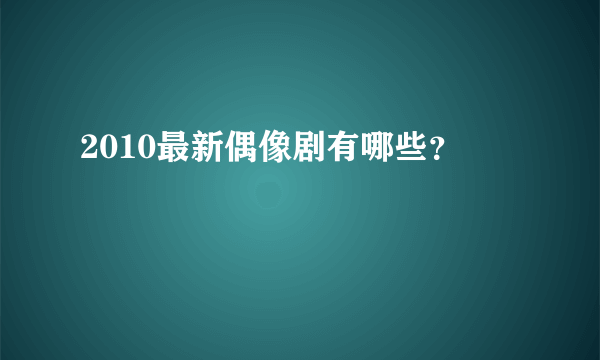 2010最新偶像剧有哪些？