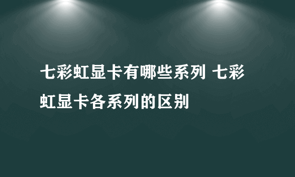 七彩虹显卡有哪些系列 七彩虹显卡各系列的区别