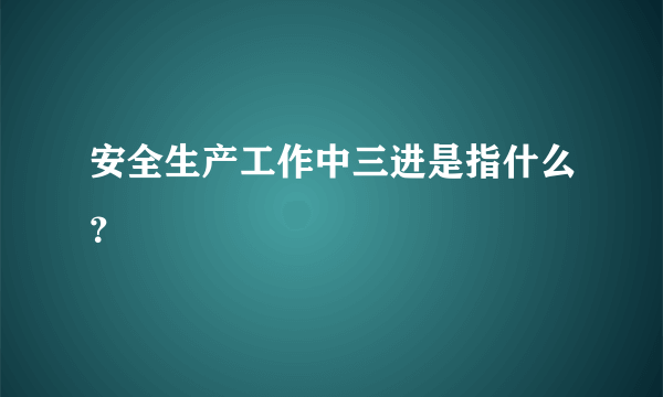 安全生产工作中三进是指什么？