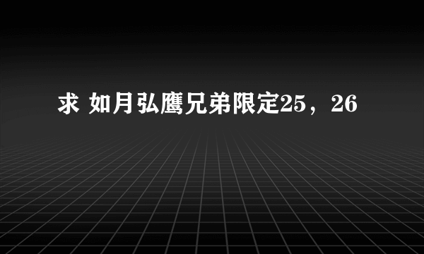 求 如月弘鹰兄弟限定25，26