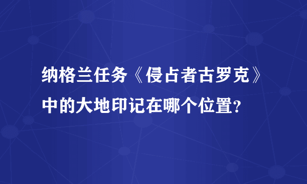 纳格兰任务《侵占者古罗克》中的大地印记在哪个位置？