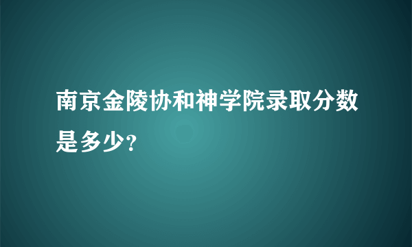 南京金陵协和神学院录取分数是多少？