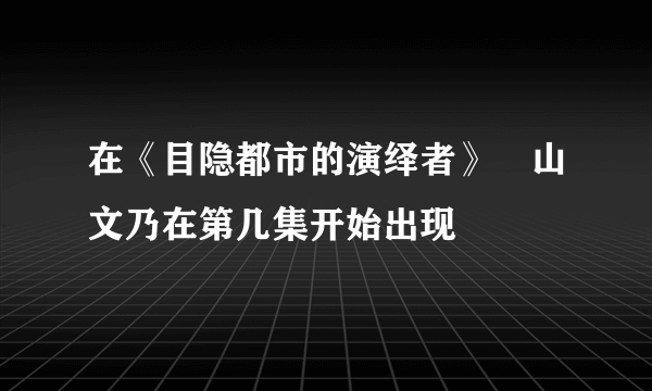 在《目隐都市的演绎者》楯山文乃在第几集开始出现