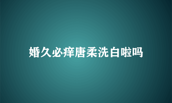 婚久必痒唐柔洗白啦吗