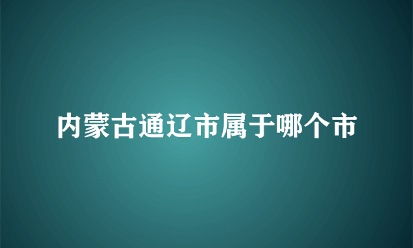 内蒙古通辽市属于哪个市