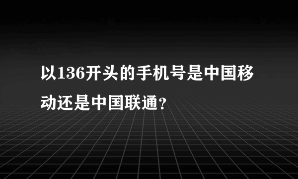 以136开头的手机号是中国移动还是中国联通？