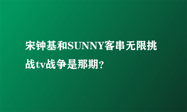 宋钟基和SUNNY客串无限挑战tv战争是那期？