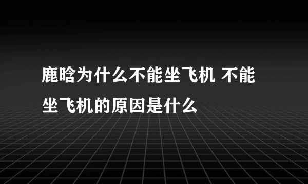 鹿晗为什么不能坐飞机 不能坐飞机的原因是什么