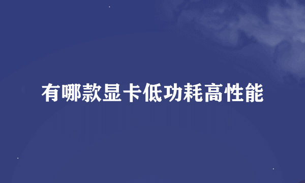 有哪款显卡低功耗高性能