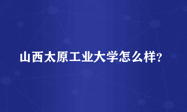 山西太原工业大学怎么样？