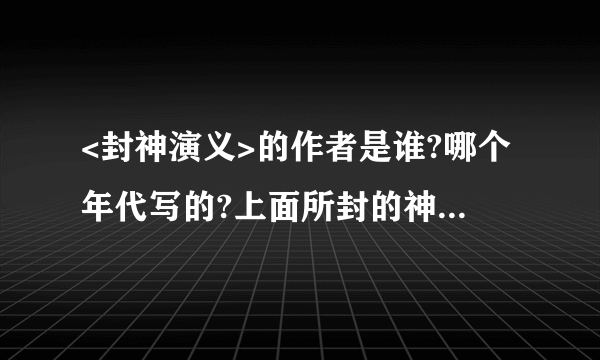 <封神演义>的作者是谁?哪个年代写的?上面所封的神都叫什么?谢谢!