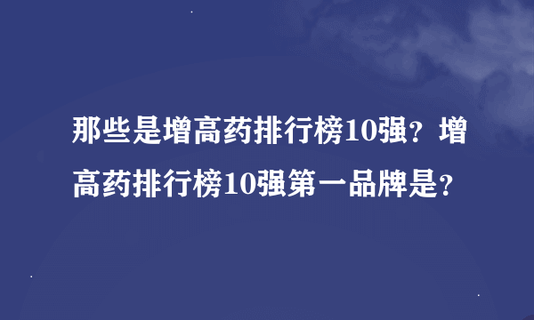 那些是增高药排行榜10强？增高药排行榜10强第一品牌是？